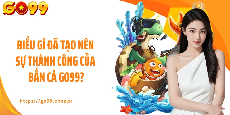 Điều gì đã tạo nên sự thành công của bắn cá Go99?