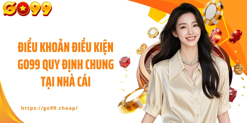 Điều khoản điều kiện GO99 quy định chung tại nhà cái