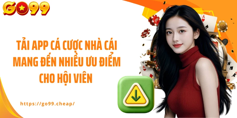 Tải app cá cược nhà cái mang đến nhiều ưu điểm cho hội viên 