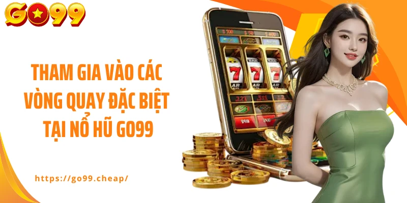 Tham gia vào các vòng quay đặc biệt tại nổ hũ Go99